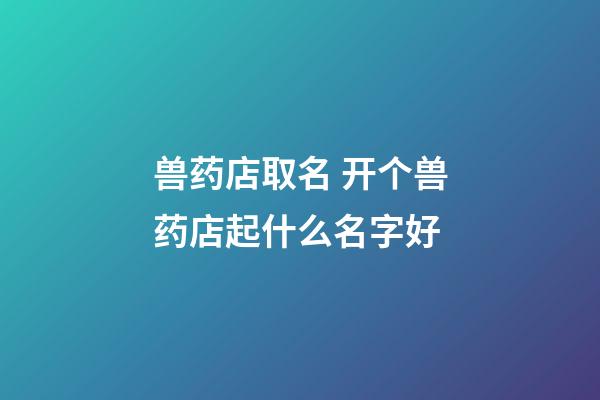 兽药店取名 开个兽药店起什么名字好-第1张-店铺起名-玄机派